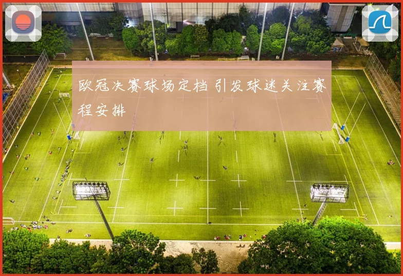 欧冠决赛球场定档 引发球迷关注赛程安排