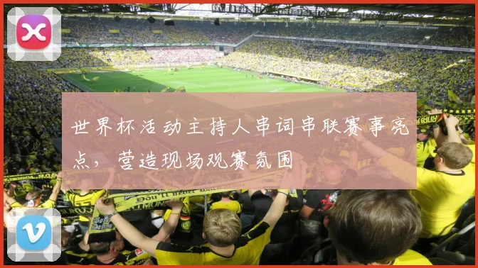 世界杯活动主持人串词串联赛事亮点,营造现场观赛氛围