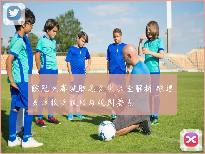 欧冠决赛波胆怎么买买全解析 球迷关注投注技巧与规则要点