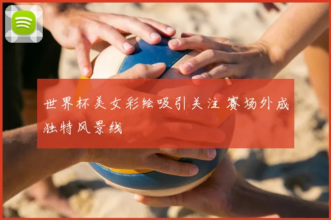 世界杯美女彩绘吸引关注 赛场外成独特风景线