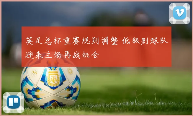英足总杯重赛规则调整 低级别球队迎来主场再战机会