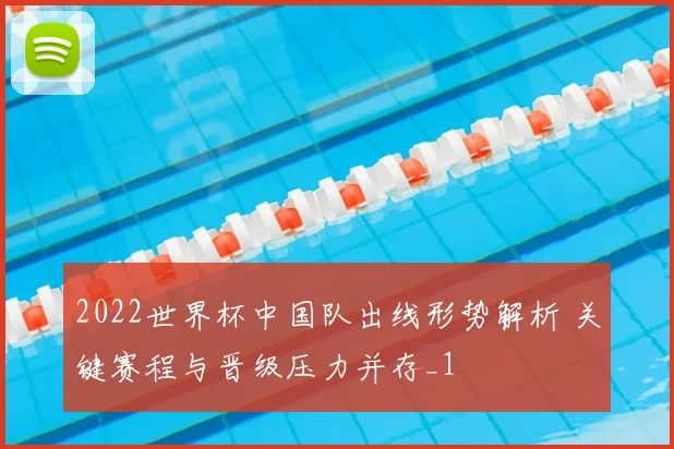 2022世界杯中国队出线形势解析 关键赛程与晋级压力并存_1