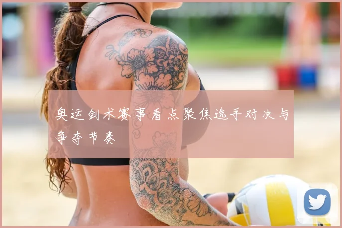 奥运剑术赛事看点聚焦选手对决与争夺节奏