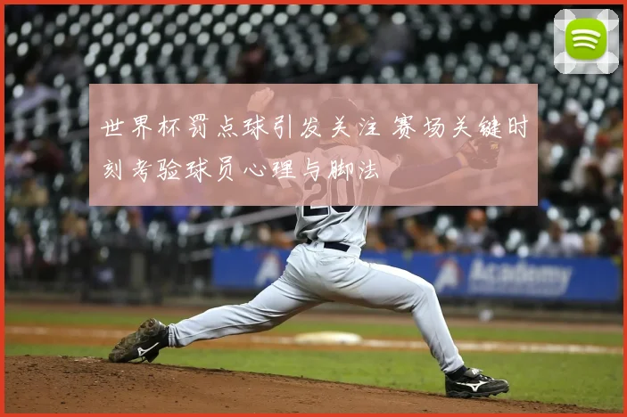 世界杯罚点球引发关注 赛场关键时刻考验球员心理与脚法