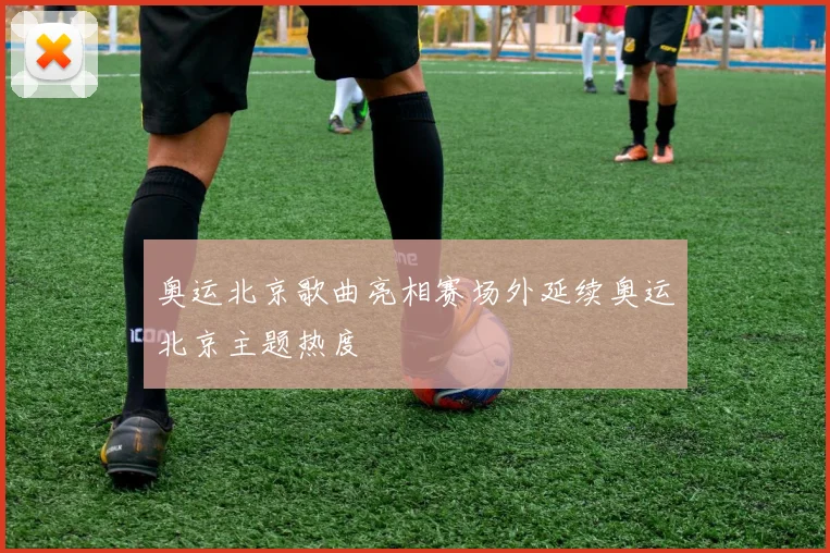 奥运北京歌曲亮相赛场外延续奥运北京主题热度