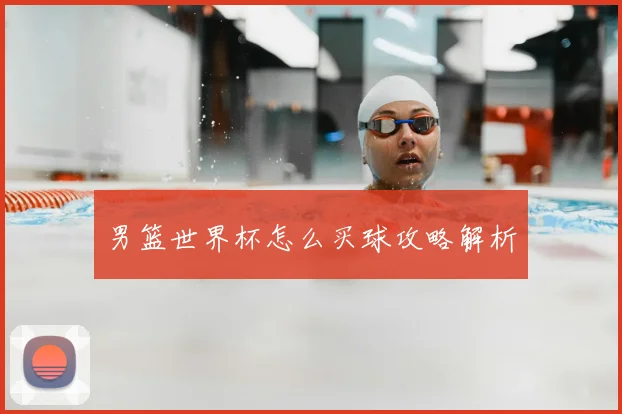 男篮世界杯怎么买球攻略解析