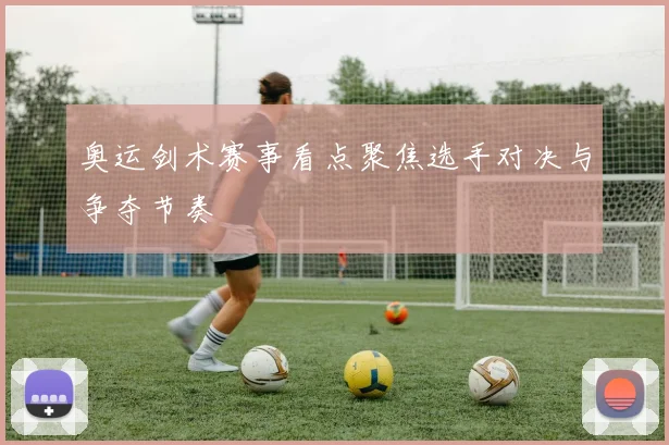 奥运剑术赛事看点聚焦选手对决与争夺节奏