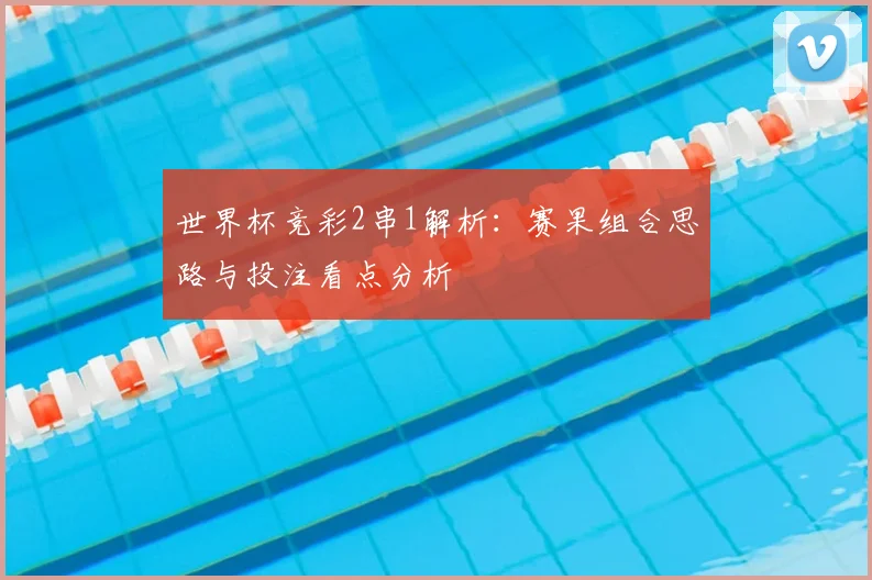 世界杯竞彩2串1解析：赛果组合思路与投注看点分析