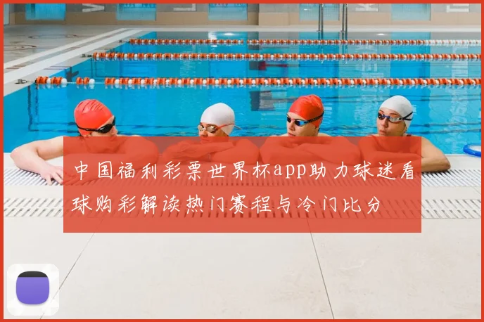 中国福利彩票世界杯app助力球迷看球购彩解读热门赛程与冷门比分