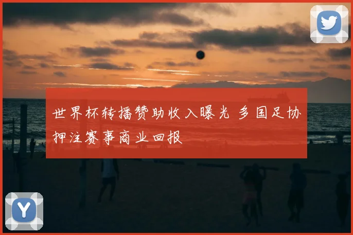 世界杯转播赞助收入曝光 多国足协押注赛事商业回报