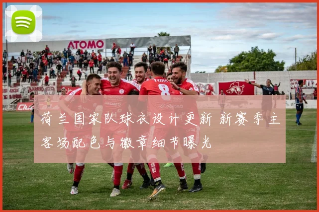 荷兰国家队球衣设计更新 新赛季主客场配色与徽章细节曝光