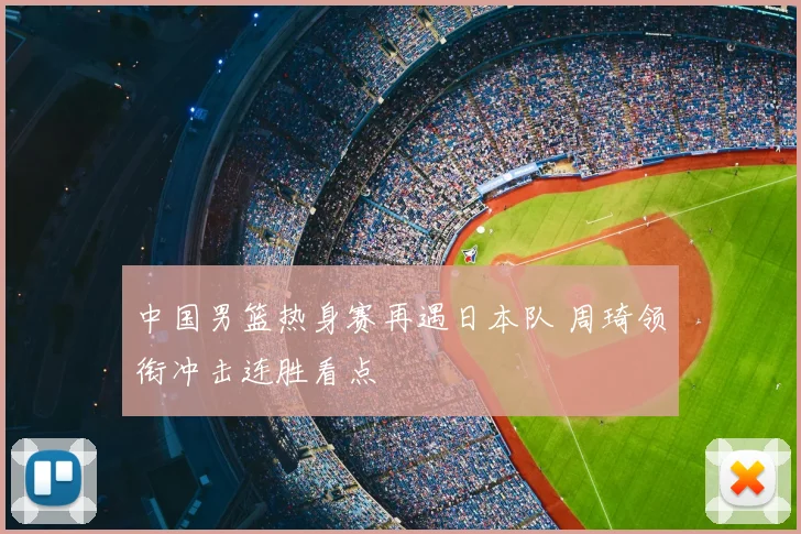 中国男篮热身赛再遇日本队 周琦领衔冲击连胜看点