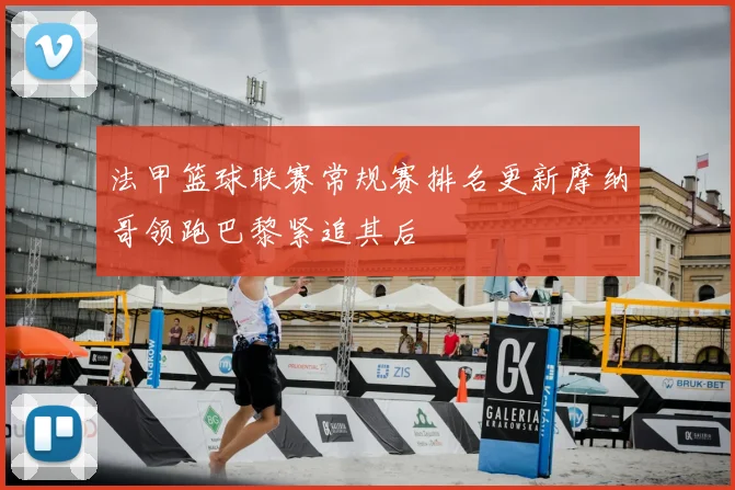 法甲篮球联赛常规赛排名更新摩纳哥领跑巴黎紧追其后