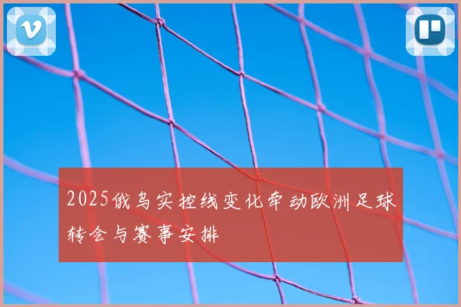 2025俄乌实控线变化牵动欧洲足球转会与赛事安排