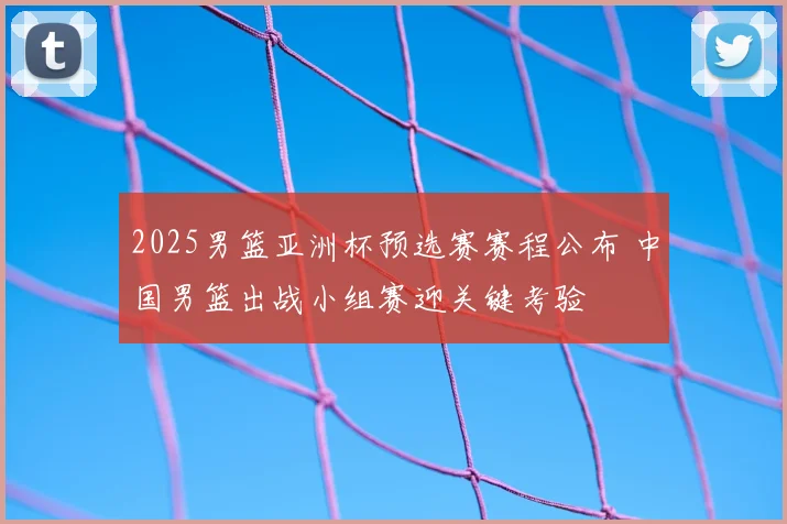 2025男篮亚洲杯预选赛赛程公布 中国男篮出战小组赛迎关键考验
