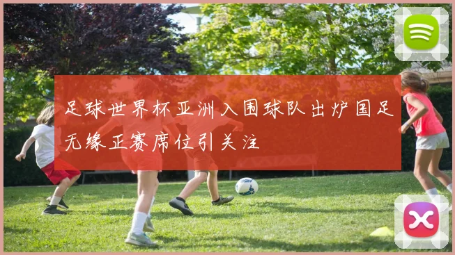 足球世界杯亚洲入围球队出炉国足无缘正赛席位引关注