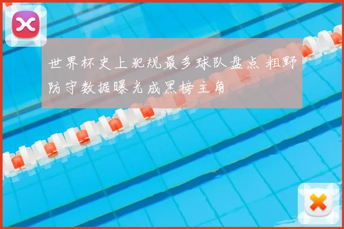 世界杯史上犯规最多球队盘点 粗野防守数据曝光成黑榜主角