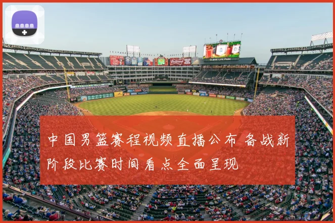 中国男篮赛程视频直播公布 备战新阶段比赛时间看点全面呈现