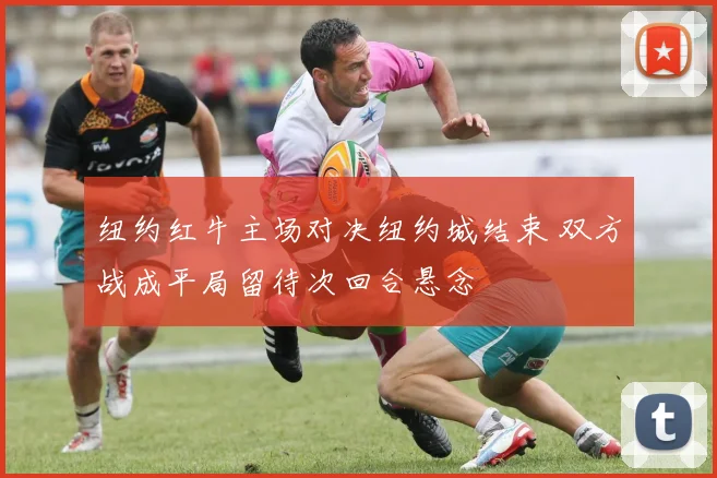 纽约红牛主场对决纽约城结束 双方战成平局留待次回合悬念