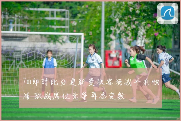 7m即时比分更新曼联客场战平利物浦 欧战席位竞争再添变数