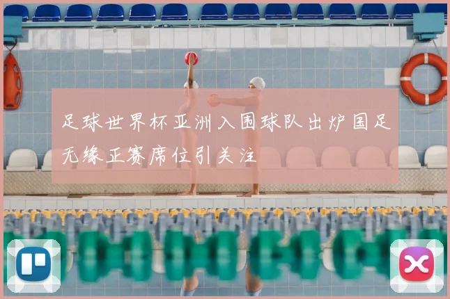 足球世界杯亚洲入围球队出炉国足无缘正赛席位引关注