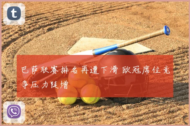 巴萨联赛排名再遭下滑 欧冠席位竞争压力陡增