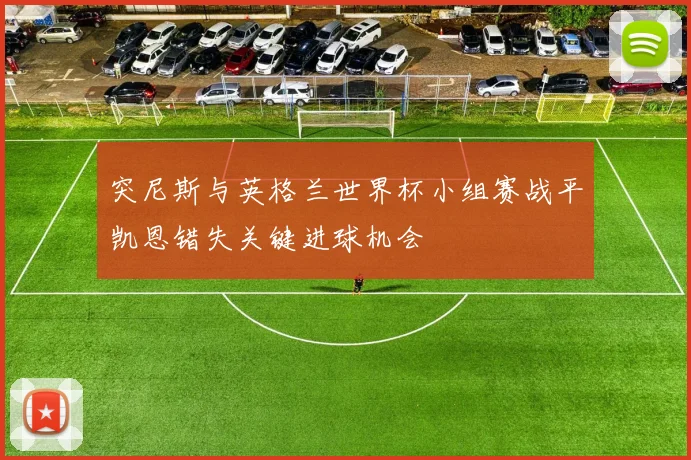 突尼斯与英格兰世界杯小组赛战平凯恩错失关键进球机会