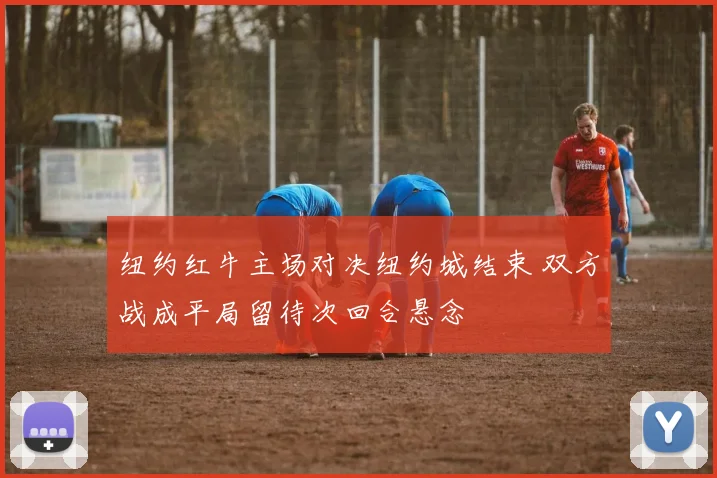 纽约红牛主场对决纽约城结束 双方战成平局留待次回合悬念