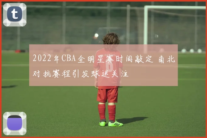 2022年CBA全明星赛时间敲定 南北对抗赛程引发球迷关注