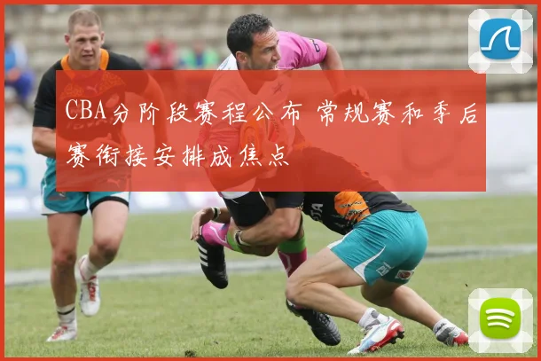 CBA分阶段赛程公布 常规赛和季后赛衔接安排成焦点