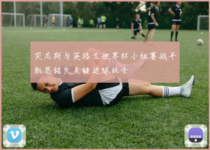 突尼斯与英格兰世界杯小组赛战平凯恩错失关键进球机会