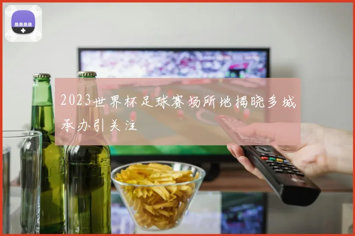 2023世界杯足球赛场所地揭晓多城承办引关注