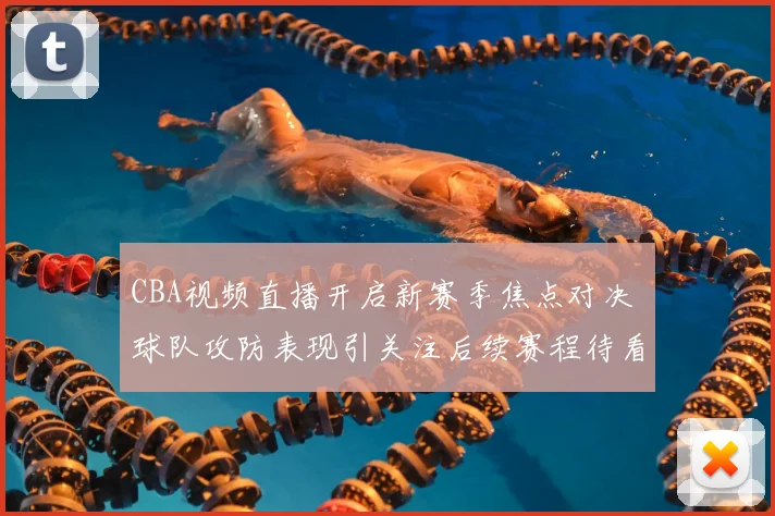 CBA视频直播开启新赛季焦点对决 球队攻防表现引关注后续赛程待看