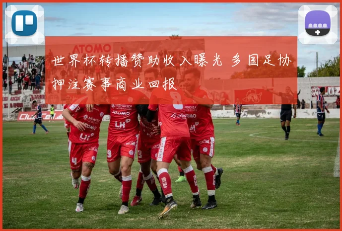 世界杯转播赞助收入曝光 多国足协押注赛事商业回报