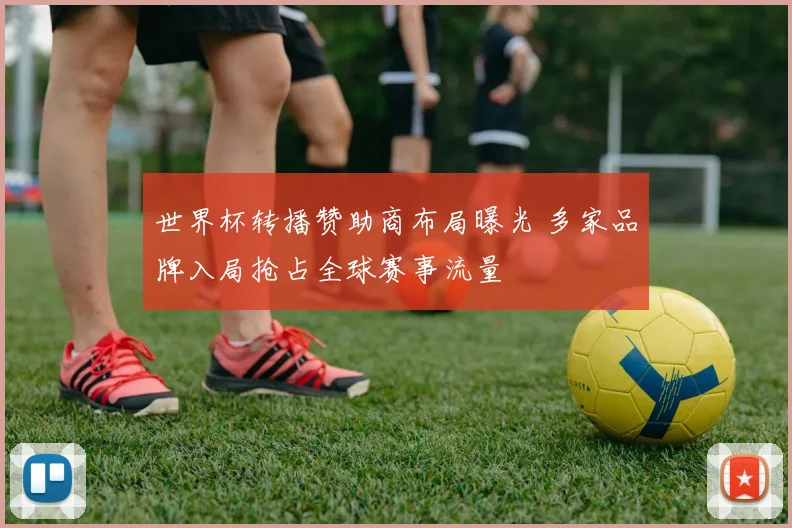 世界杯转播赞助商布局曝光 多家品牌入局抢占全球赛事流量