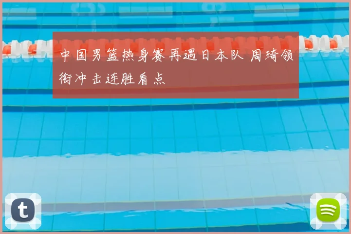 中国男篮热身赛再遇日本队 周琦领衔冲击连胜看点