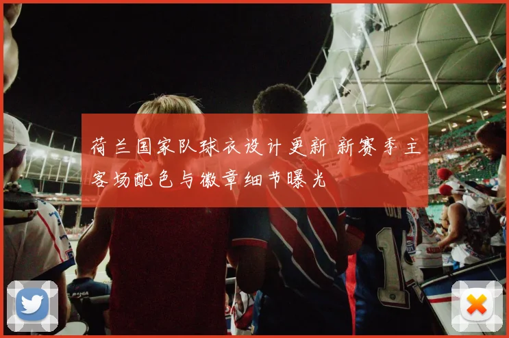 荷兰国家队球衣设计更新 新赛季主客场配色与徽章细节曝光