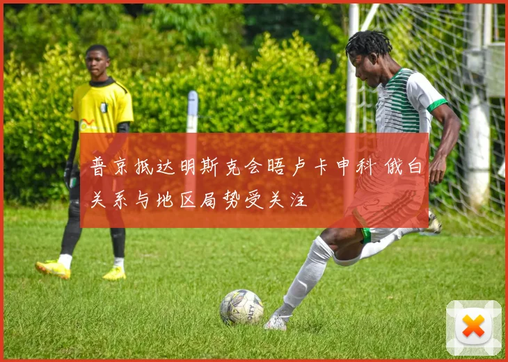 普京抵达明斯克会晤卢卡申科 俄白关系与地区局势受关注