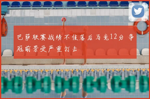 巴萨联赛战绩不佳落后马竞12分 争冠前景受严重打击