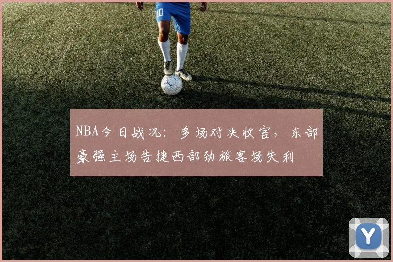 NBA今日战况:多场对决收官,东部豪强主场告捷西部劲旅客场失利