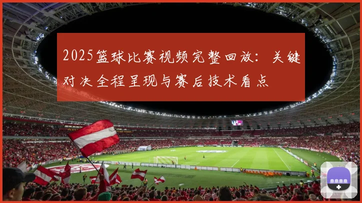 2025篮球比赛视频完整回放:关键对决全程呈现与赛后技术看点