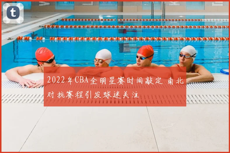 2022年CBA全明星赛时间敲定 南北对抗赛程引发球迷关注