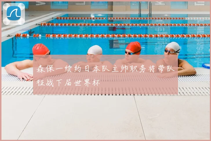森保一续约日本队主帅职务将带队征战下届世界杯