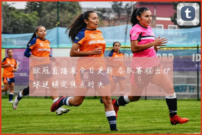 欧冠直播表今日更新 各队赛程出炉球迷锁定焦点对决