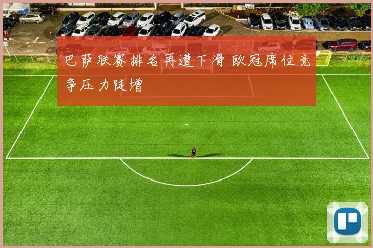 巴萨联赛排名再遭下滑 欧冠席位竞争压力陡增