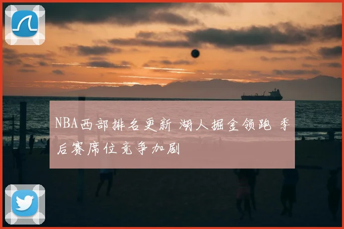 NBA西部排名更新 湖人掘金领跑 季后赛席位竞争加剧