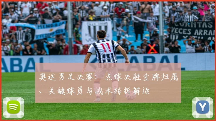 奥运男足决赛:点球决胜金牌归属、关键球员与战术转折解读