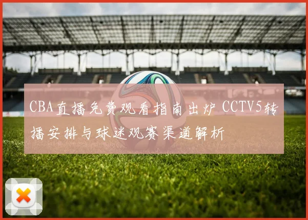 CBA直播免费观看指南出炉 CCTV5转播安排与球迷观赛渠道解析