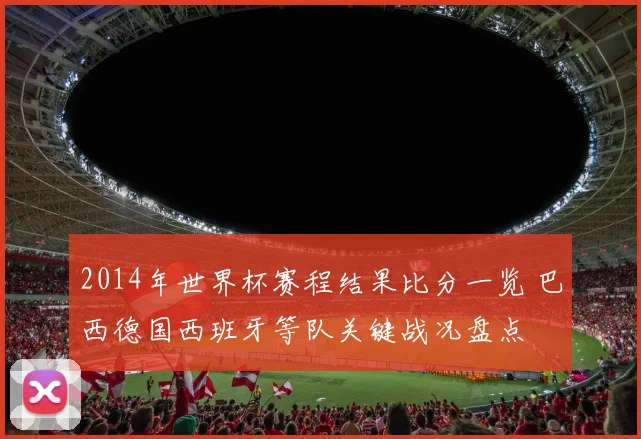 2014年世界杯赛程结果比分一览 巴西德国西班牙等队关键战况盘点
