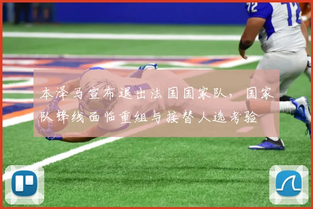 本泽马宣布退出法国国家队，国家队锋线面临重组与接替人选考验